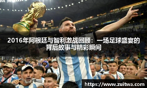 2016年阿根廷与智利激战回顾：一场足球盛宴的背后故事与精彩瞬间