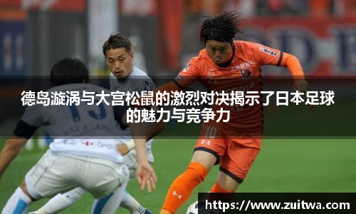 德岛漩涡与大宫松鼠的激烈对决揭示了日本足球的魅力与竞争力