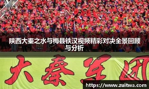 陕西大秦之水与梅县铁汉视频精彩对决全景回顾与分析