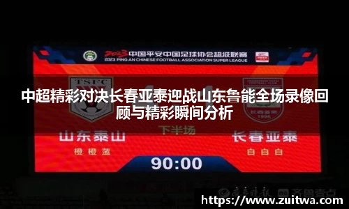中超精彩对决长春亚泰迎战山东鲁能全场录像回顾与精彩瞬间分析