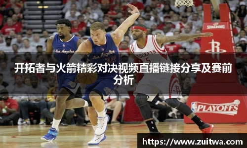 开拓者与火箭精彩对决视频直播链接分享及赛前分析